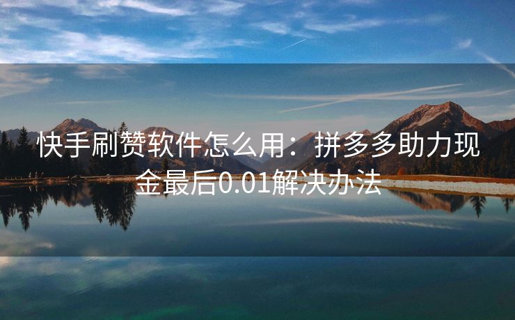 快手刷赞软件怎么用：拼多多助力现金最后0.01解决办法