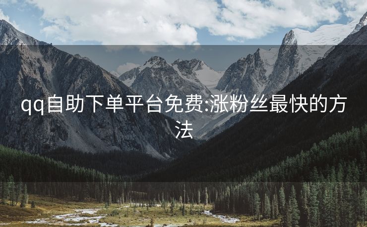 qq自助下单平台免费:涨粉丝最快的方法