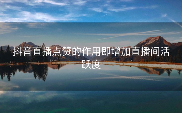 抖音直播点赞的作用即增加直播间活跃度