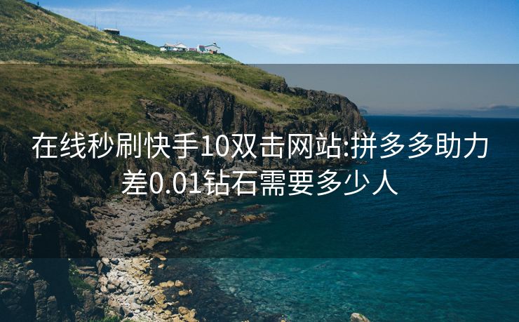 在线秒刷快手10双击网站:拼多多助力差0.01钻石需要多少人