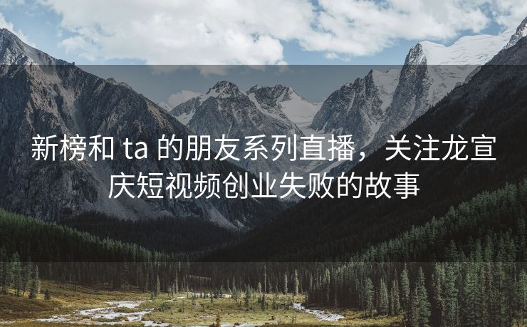 新榜和 ta 的朋友系列直播，关注龙宣庆短视频创业失败的故事
