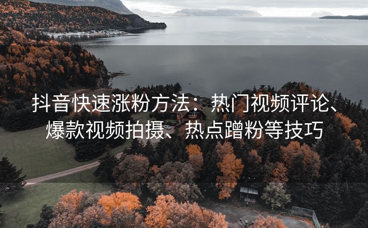 抖音快速涨粉方法：热门视频评论、爆款视频拍摄、热点蹭粉等技巧