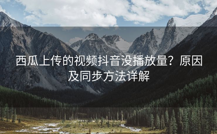 西瓜上传的视频抖音没播放量？原因及同步方法详解