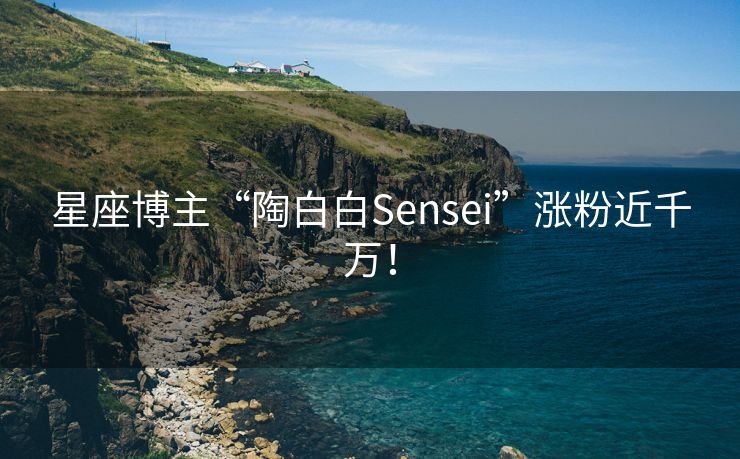 星座博主“陶白白Sensei”涨粉近千万！
