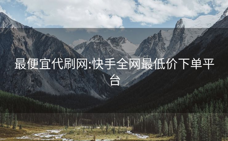 最便宜代刷网:快手全网最低价下单平台
