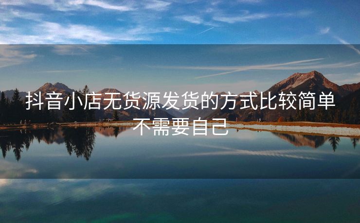 抖音小店无货源发货的方式比较简单不需要自己