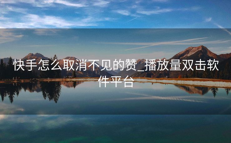 快手怎么取消不见的赞_播放量双击软件平台