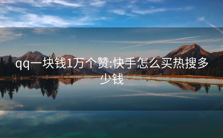 qq一块钱1万个赞:快手怎么买热搜多少钱