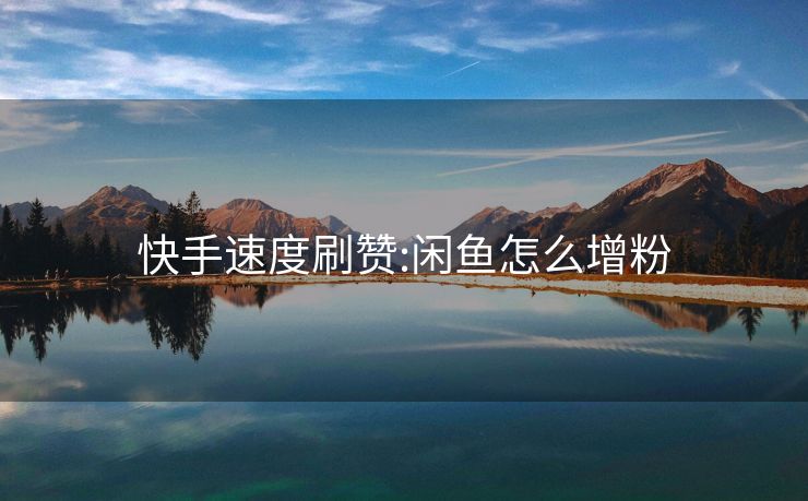 快手速度刷赞:闲鱼怎么增粉