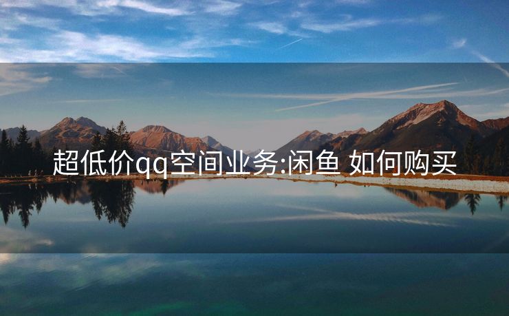 超低价qq空间业务:闲鱼 如何购买
