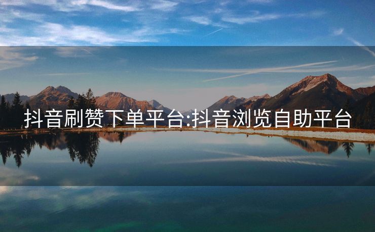 抖音刷赞下单平台:抖音浏览自助平台