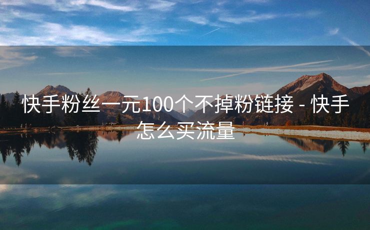 快手粉丝一元100个不掉粉链接 - 快手怎么买流量