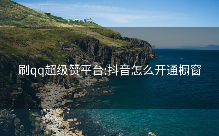 刷qq超级赞平台:抖音怎么开通橱窗