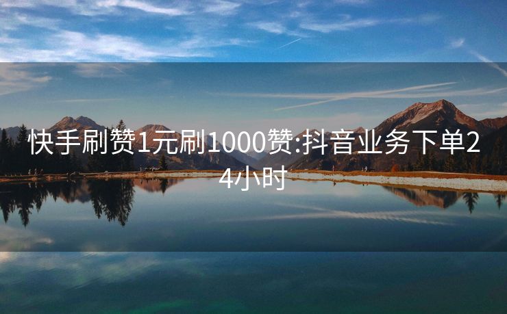 快手刷赞1元刷1000赞:抖音业务下单24小时