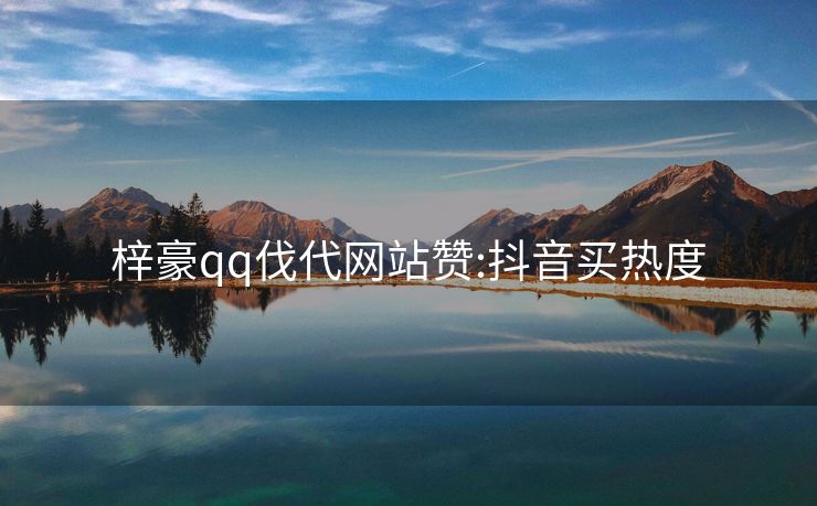梓豪qq伐代网站赞:抖音买热度