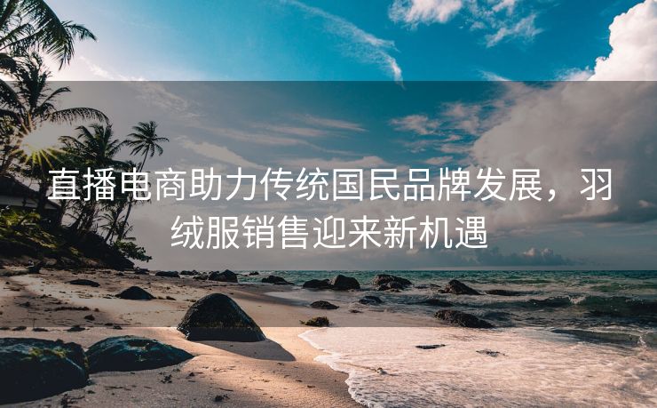 直播电商助力传统国民品牌发展，羽绒服销售迎来新机遇