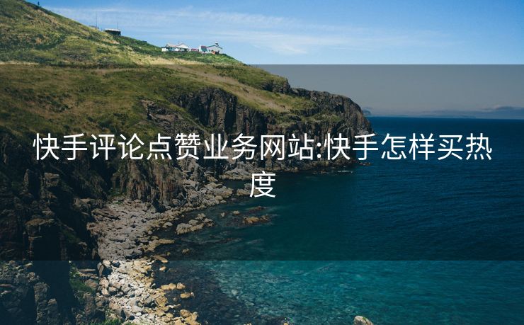 快手评论点赞业务网站:快手怎样买热度