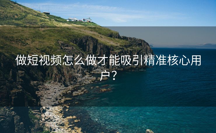 做短视频怎么做才能吸引精准核心用户？