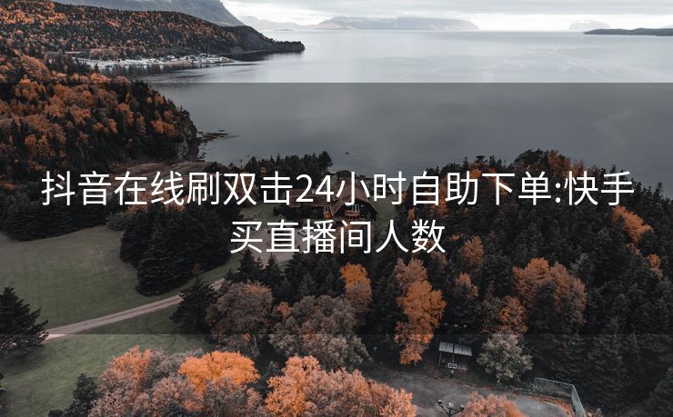 抖音在线刷双击24小时自助下单:快手买直播间人数