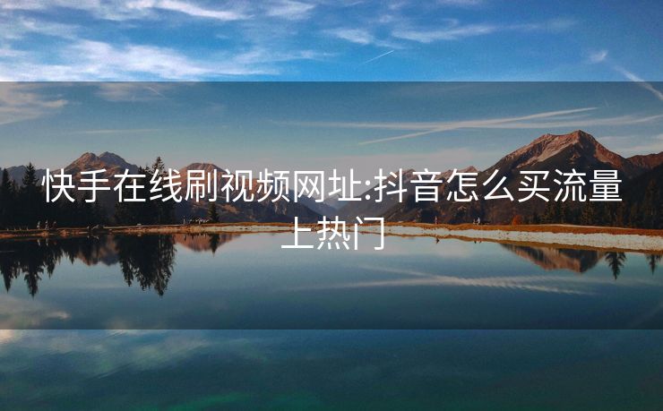 快手在线刷视频网址:抖音怎么买流量上热门