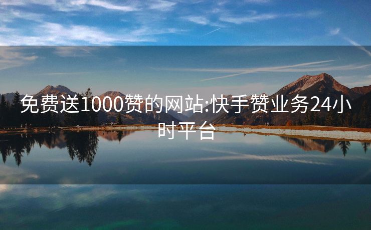 免费送1000赞的网站:快手赞业务24小时平台