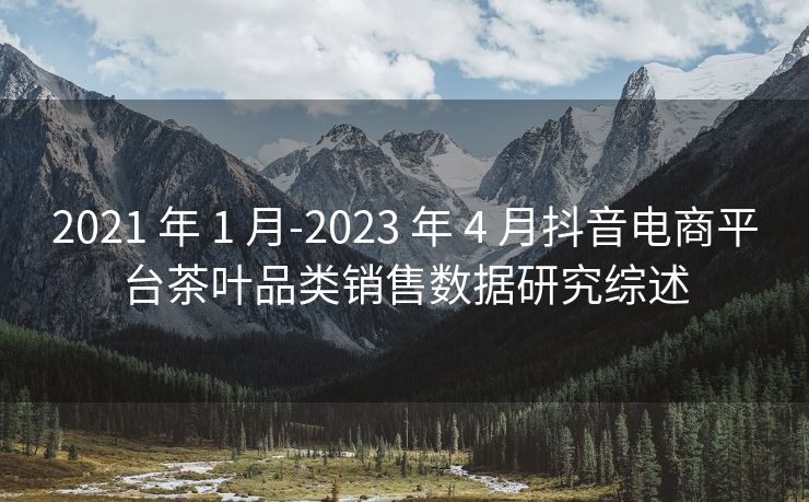 2021 年 1 月-2023 年 4 月抖音电商平台茶叶品类销售数据研究综述