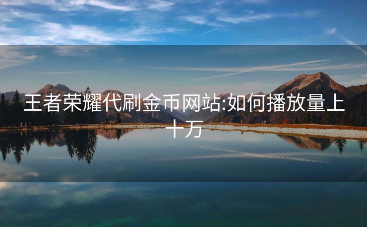 王者荣耀代刷金币网站:如何播放量上十万