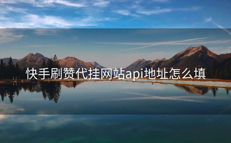 快手刷赞代挂网站api地址怎么填
