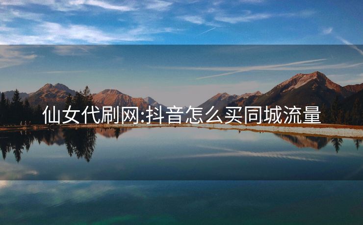 仙女代刷网:抖音怎么买同城流量