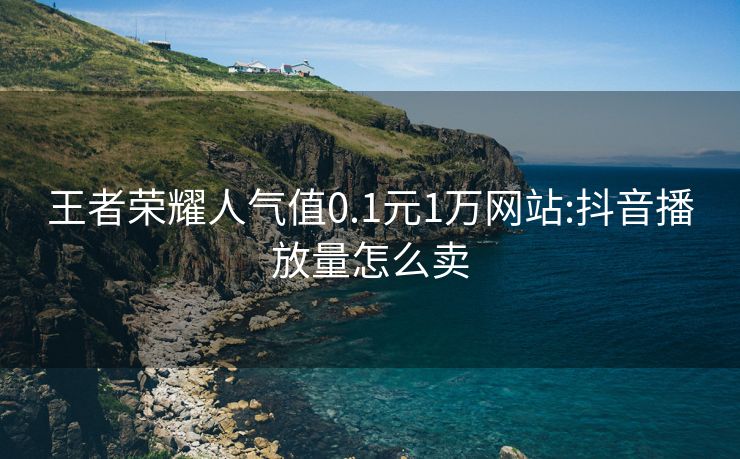 王者荣耀人气值0.1元1万网站:抖音播放量怎么卖