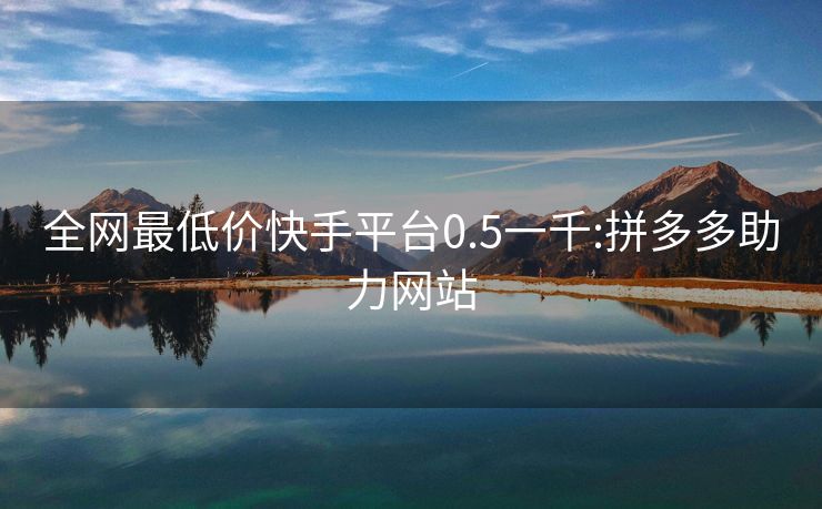 全网最低价快手平台0.5一千:拼多多助力网站