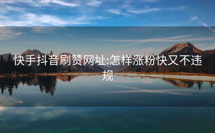 快手抖音刷赞网址:怎样涨粉快又不违规