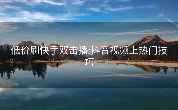 低价刷快手双击播:抖音视频上热门技巧