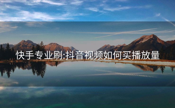 快手专业刷:抖音视频如何买播放量