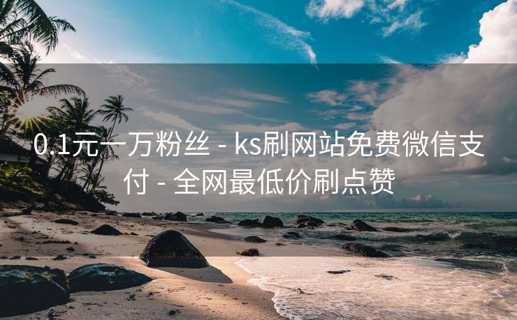 0.1元一万粉丝 - ks刷网站免费微信支付 - 全网最低价刷点赞