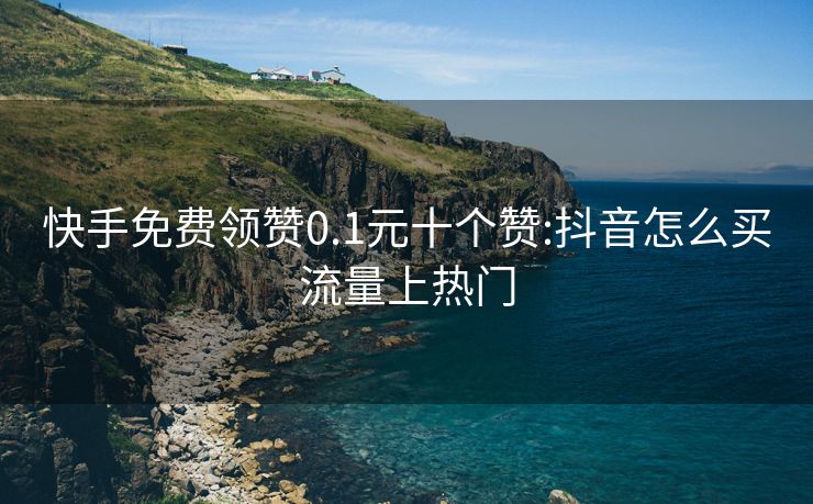 快手免费领赞0.1元十个赞:抖音怎么买流量上热门