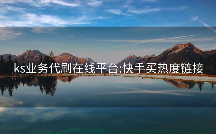 ks业务代刷在线平台:快手买热度链接