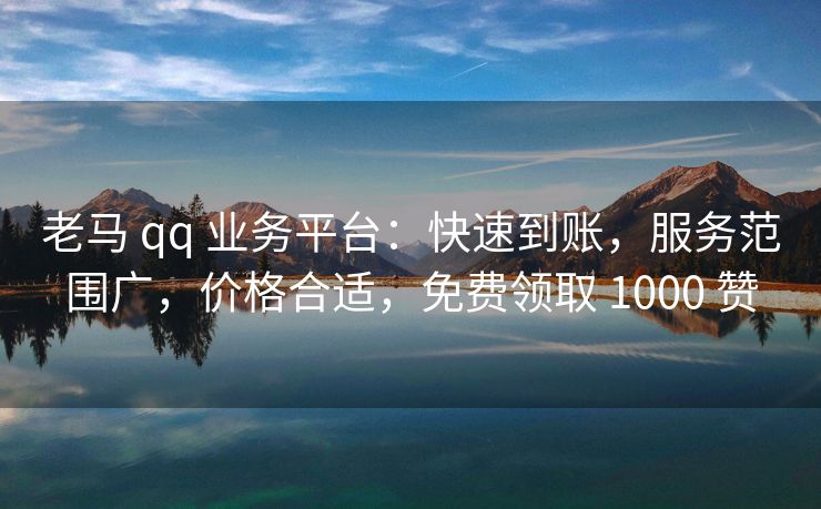 老马 qq 业务平台：快速到账，服务范围广，价格合适，免费领取 1000 赞