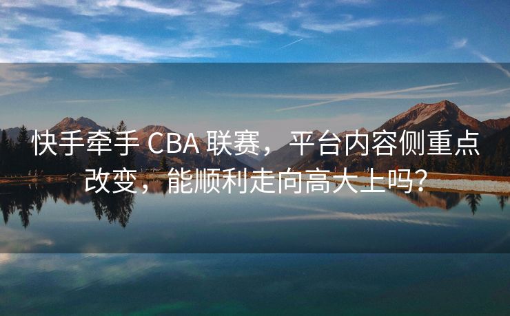 快手牵手 CBA 联赛，平台内容侧重点改变，能顺利走向高大上吗？