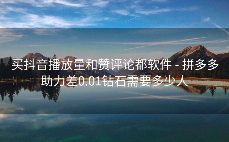 买抖音播放量和赞评论都软件 - 拼多多助力差0.01钻石需要多少人