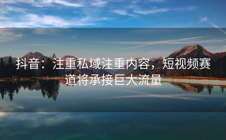 抖音：注重私域注重内容，短视频赛道将承接巨大流量