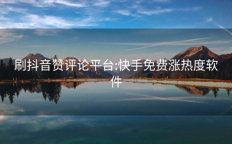 刷抖音赞评论平台:快手免费涨热度软件