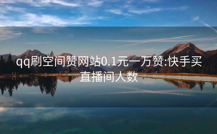 qq刷空间赞网站0.1元一万赞:快手买直播间人数