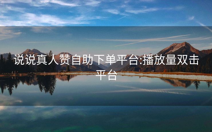 说说真人赞自助下单平台:播放量双击平台
