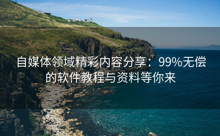 自媒体领域精彩内容分享：99%无偿的软件教程与资料等你来