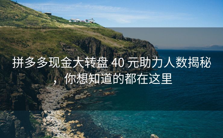 拼多多现金大转盘 40 元助力人数揭秘，你想知道的都在这里