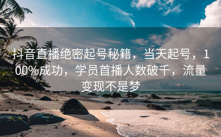 抖音直播绝密起号秘籍，当天起号，100%成功，学员首播人数破千，流量变现不是梦