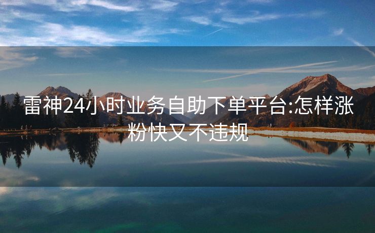 雷神24小时业务自助下单平台:怎样涨粉快又不违规