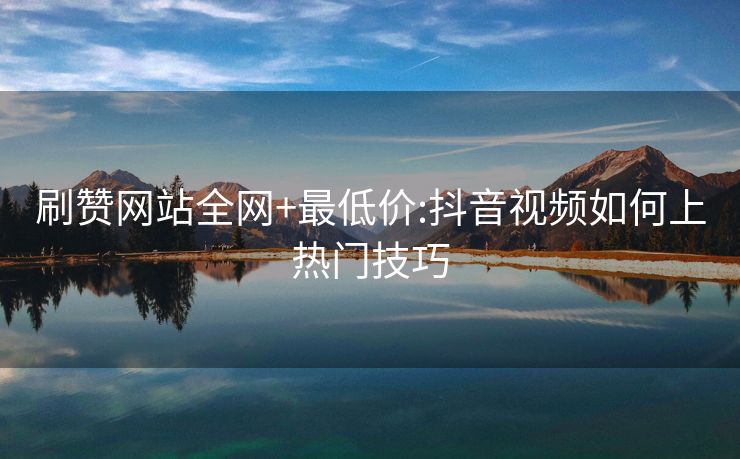 刷赞网站全网+最低价:抖音视频如何上热门技巧
