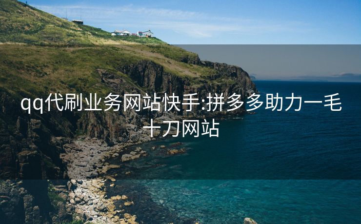 qq代刷业务网站快手:拼多多助力一毛十刀网站